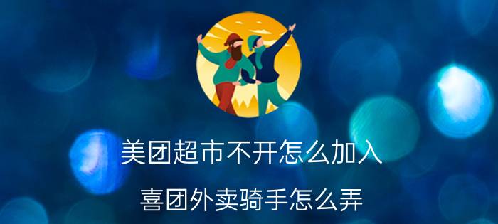 美团超市不开怎么加入 喜团外卖骑手怎么弄？